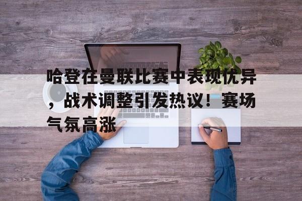 爱游戏app-哈登在曼联比赛中表现优异，战术调整引发热议！赛场气氛高涨的简单介绍
