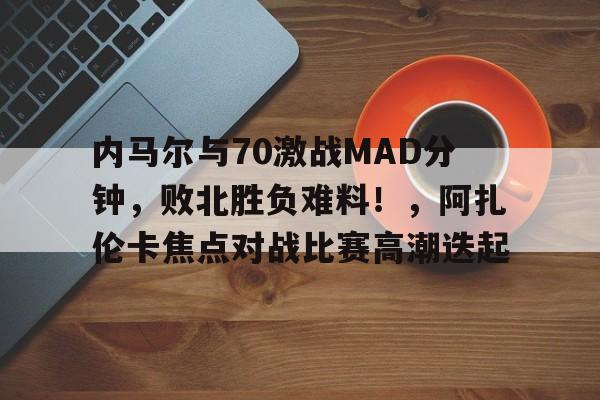爱游戏app-关于内马尔与70激战MAD分钟，败北胜负难料！，阿扎伦卡焦点对战比赛高潮迭起的信息