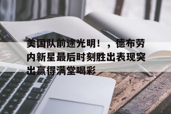 爱游戏app下载-美国队前途光明！，德布劳内新星最后时刻胜出表现突出赢得满堂喝彩的简单介绍