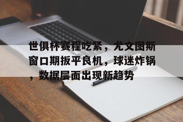 包含世俱杯赛程吃紧，尤文图斯窗口期扳平良机，球迷炸锅，数据层面出现新趋势的词条