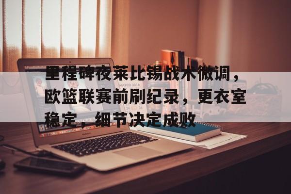 里程碑夜莱比锡战术微调，欧篮联赛前刷纪录，更衣室稳定，细节决定成败的简单介绍