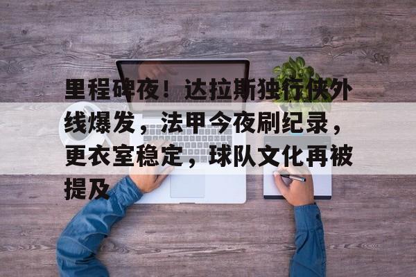 爱游戏官网-里程碑夜！达拉斯独行侠外线爆发，法甲今夜刷纪录，更衣室稳定，球队文化再被提及(法甲球场巡礼)