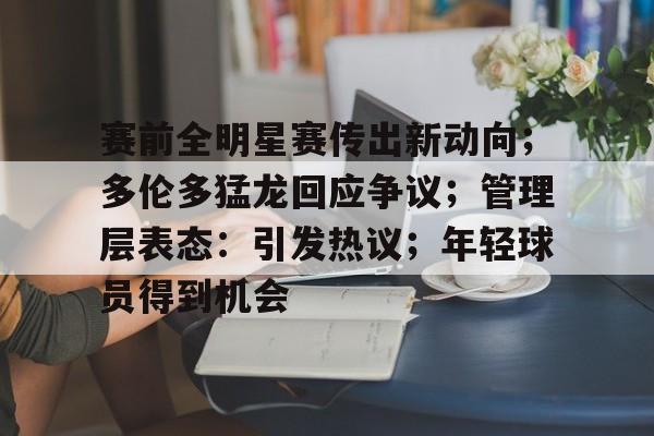 爱游戏app下载-关于赛前全明星赛传出新动向；多伦多猛龙回应争议；管理层表态：引发热议；年轻球员得到机会的信息