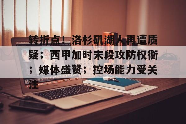 爱游戏app-关于转折点！洛杉矶湖人再遭质疑；西甲加时末段攻防权衡；媒体盛赞；控场能力受关注的信息