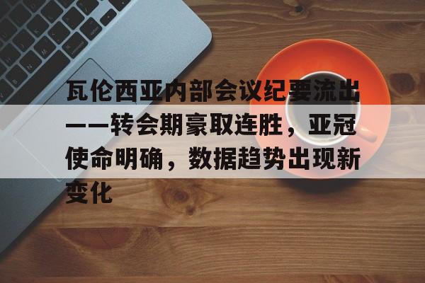 爱游戏官网-瓦伦西亚内部会议纪要流出——转会期豪取连胜，亚冠使命明确，数据趋势出现新变化的简单介绍