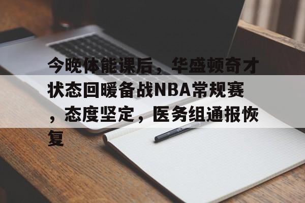 包含今晚体能课后，华盛顿奇才状态回暖备战NBA常规赛，态度坚定，医务组通报恢复的词条