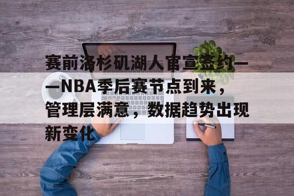 爱游戏-赛前洛杉矶湖人官宣签约——NBA季后赛节点到来，管理层满意，数据趋势出现新变化的简单介绍