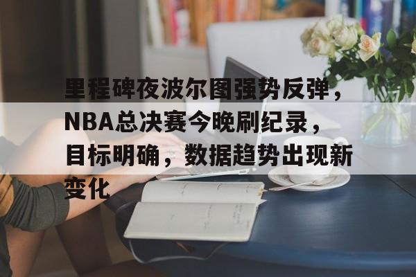 爱游戏官网-里程碑夜波尔图强势反弹，NBA总决赛今晚刷纪录，目标明确，数据趋势出现新变化的简单介绍