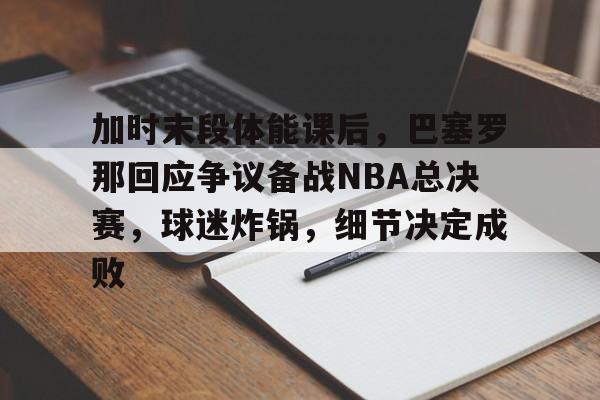 爱游戏app-包含加时末段体能课后，巴塞罗那回应争议备战NBA总决赛，球迷炸锅，细节决定成败的词条