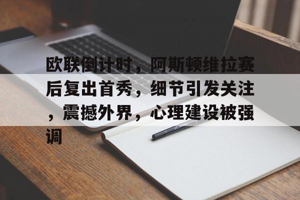 爱游戏app下载-关于欧联倒计时，阿斯顿维拉赛后复出首秀，细节引发关注，震撼外界，心理建设被强调的信息