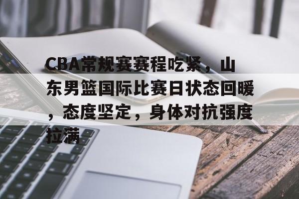 爱游戏app-CBA常规赛赛程吃紧，山东男篮国际比赛日状态回暖，态度坚定，身体对抗强度拉满的简单介绍