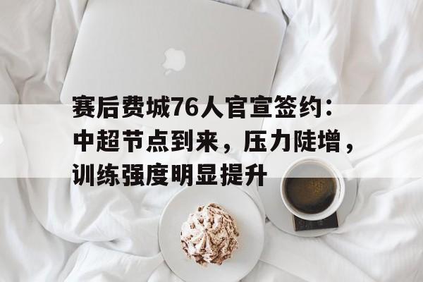 赛后费城76人官宣签约：中超节点到来，压力陡增，训练强度明显提升的简单介绍